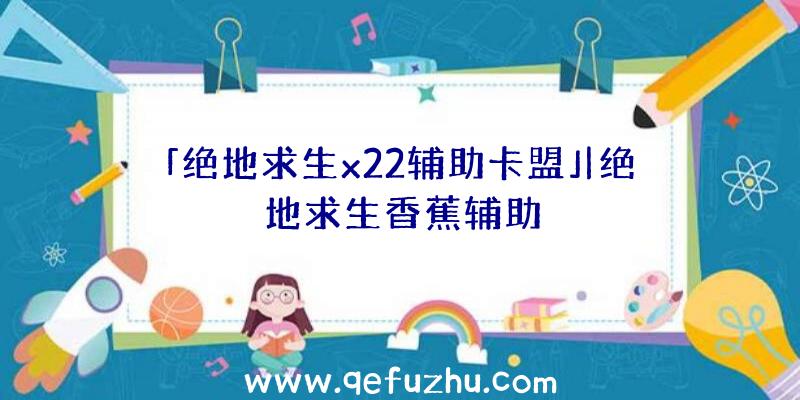 「绝地求生x22辅助卡盟」|绝地求生香蕉辅助